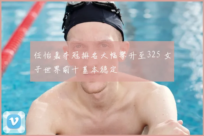 任怡嘉夺冠排名大幅攀升至325 女子世界前十基本稳定