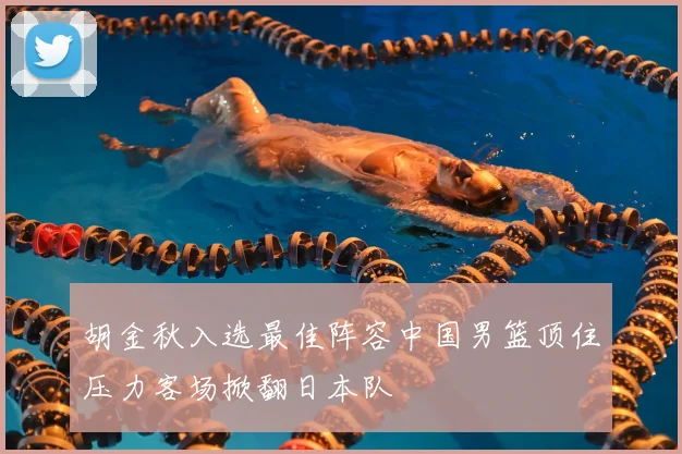 胡金秋入选最佳阵容中国男篮顶住压力客场掀翻日本队