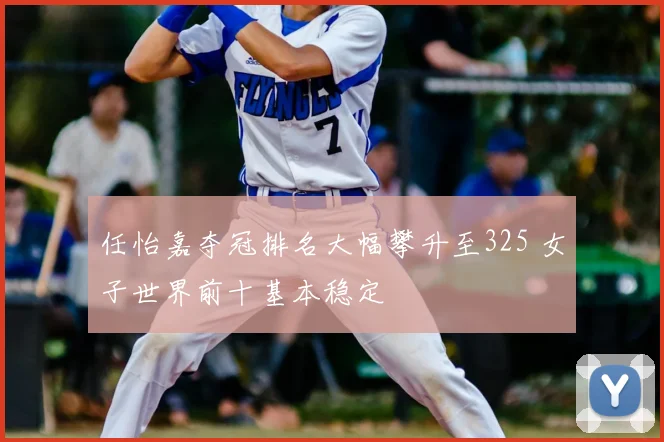 任怡嘉夺冠排名大幅攀升至325 女子世界前十基本稳定