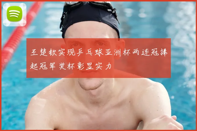 王楚钦实现乒乓球亚洲杯两连冠捧起冠军奖杯彰显实力