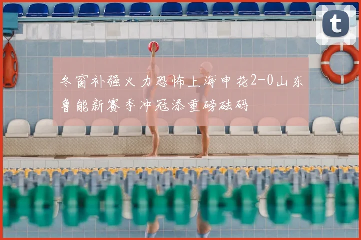 冬窗补强火力恐怖上海申花2-0山东鲁能新赛季冲冠添重磅砝码