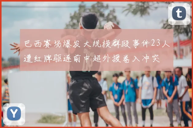 巴西赛场爆发大规模群殴事件23人遭红牌驱逐前中超外援卷入冲突
