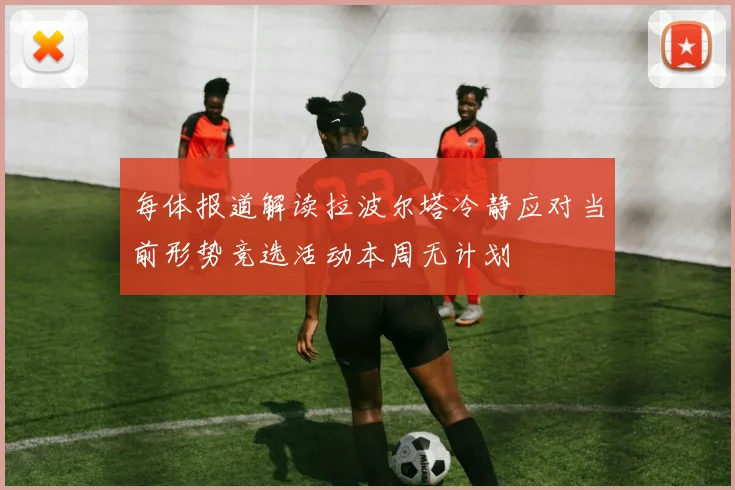 每体报道解读拉波尔塔冷静应对当前形势竞选活动本周无计划