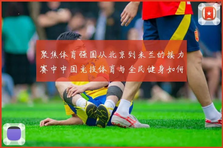 聚焦体育强国从北京到米兰的接力赛中中国竞技体育与全民健身如何协同发展