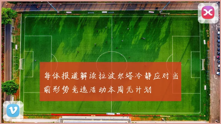 每体报道解读拉波尔塔冷静应对当前形势竞选活动本周无计划