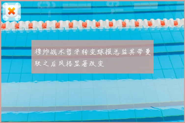 穆帅战术哲学转变球报总监其带曼联之后风格显著改变