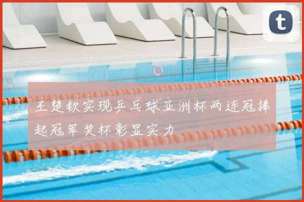 王楚钦实现乒乓球亚洲杯两连冠捧起冠军奖杯彰显实力
