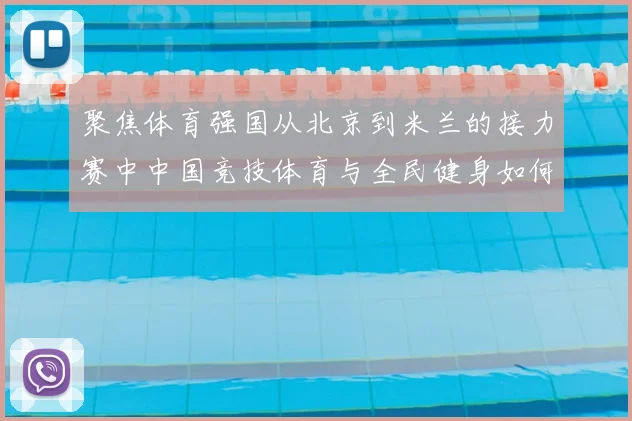 聚焦体育强国从北京到米兰的接力赛中中国竞技体育与全民健身如何协同发展