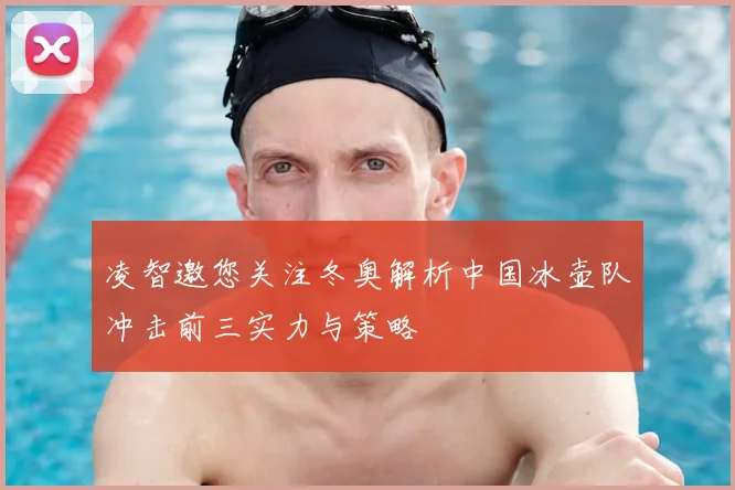 凌智邀您关注冬奥解析中国冰壶队冲击前三实力与策略