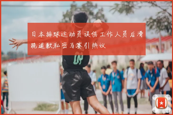 日本排球运动员误伤工作人员后滑跪道歉私密马赛引热议