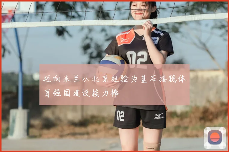 迈向米兰以北京经验为基石接稳体育强国建设接力棒