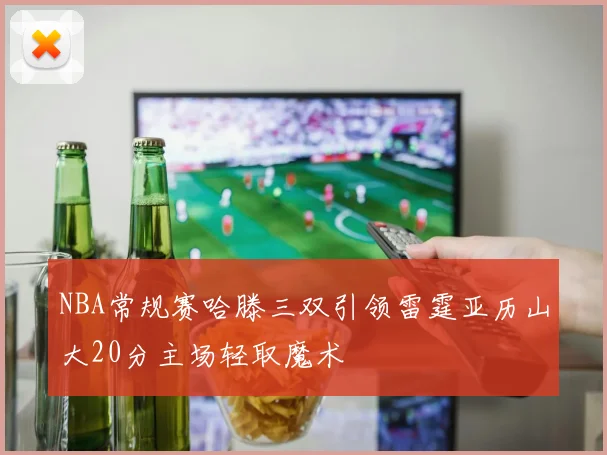 NBA常规赛哈滕三双引领雷霆亚历山大20分主场轻取魔术