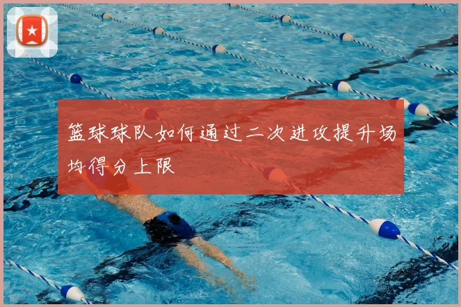 篮球球队如何通过二次进攻提升场均得分上限