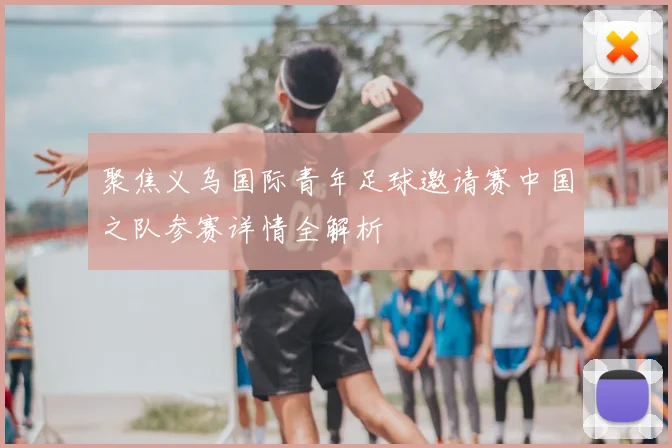 聚焦义乌国际青年足球邀请赛中国之队参赛详情全解析