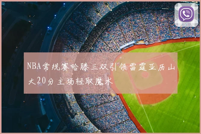 NBA常规赛哈滕三双引领雷霆亚历山大20分主场轻取魔术