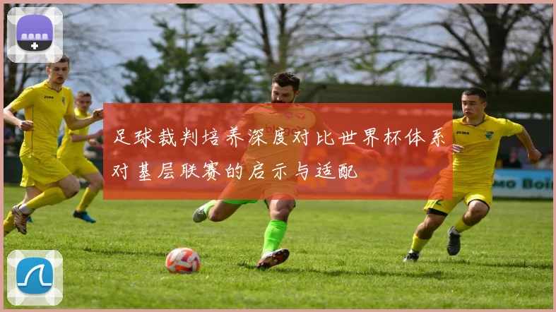 足球裁判培养深度对比世界杯体系对基层联赛的启示与适配