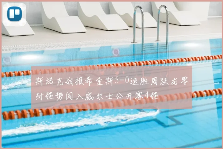 斯诺克战报希金斯5-0速胜周跃龙零封强势闯入威尔士公开赛4强