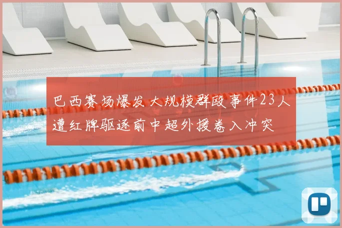 巴西赛场爆发大规模群殴事件23人遭红牌驱逐前中超外援卷入冲突