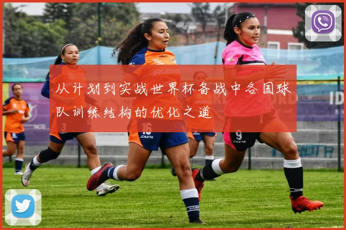 从计划到实战世界杯备战中各国球队训练结构的优化之道