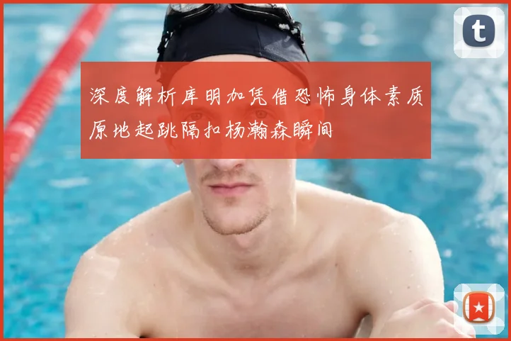 深度解析库明加凭借恐怖身体素质原地起跳隔扣杨瀚森瞬间